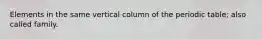 Elements in the same vertical column of the periodic table; also called family.