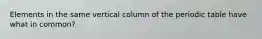 Elements in the same vertical column of the periodic table have what in common?