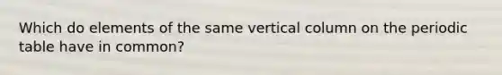 Which do elements of the same vertical column on <a href='https://www.questionai.com/knowledge/kIrBULvFQz-the-periodic-table' class='anchor-knowledge'>the periodic table</a> have in common?