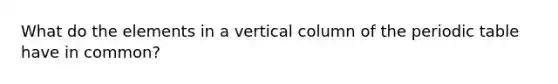 What do the elements in a vertical column of the periodic table have in common?