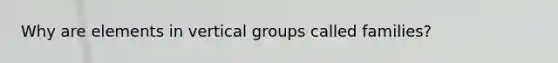 Why are elements in vertical groups called families?