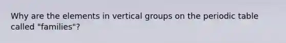 Why are the elements in vertical groups on the periodic table called "families"?