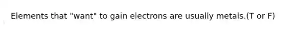 Elements that "want" to gain electrons are usually metals.(T or F)