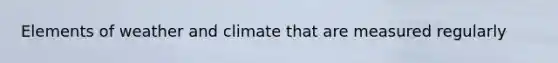 Elements of weather and climate that are measured regularly