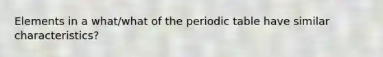 Elements in a what/what of the periodic table have similar characteristics?