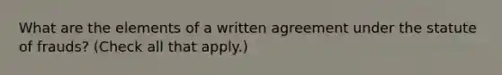 What are the elements of a written agreement under the statute of frauds? (Check all that apply.)