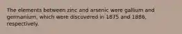 The elements between zinc and arsenic were gallium and germanium, which were discovered in 1875 and 1886, respectively.