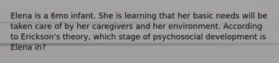 Elena is a 6mo infant. She is learning that her basic needs will be taken care of by her caregivers and her environment. According to Erickson's theory, which stage of psychosocial development is Elena in?