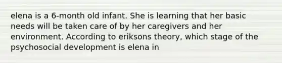 elena is a 6-month old infant. She is learning that her basic needs will be taken care of by her caregivers and her environment. According to eriksons theory, which stage of the psychosocial development is elena in