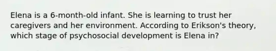 Elena is a 6-month-old infant. She is learning to trust her caregivers and her environment. According to Erikson's theory, which stage of psychosocial development is Elena in?