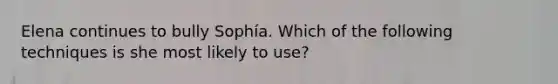 Elena continues to bully Sophía. Which of the following techniques is she most likely to use?