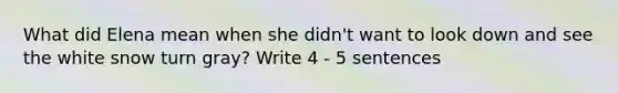 What did Elena mean when she didn't want to look down and see the white snow turn gray? Write 4 - 5 sentences