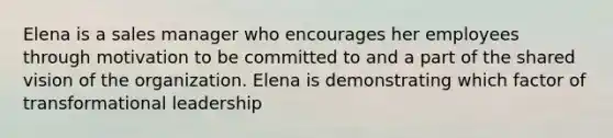 Elena is a sales manager who encourages her employees through motivation to be committed to and a part of the shared vision of the organization. Elena is demonstrating which factor of transformational leadership