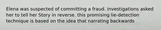 Elena was suspected of committing a fraud. investigations asked her to tell her Story in reverse. this promising lie-detection technique is based on the idea that narrating backwards