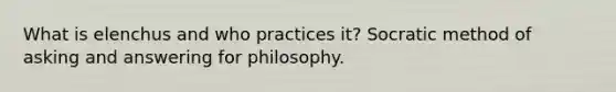 What is elenchus and who practices it? Socratic method of asking and answering for philosophy.