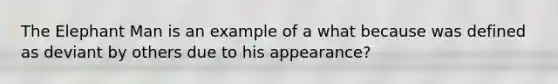 The Elephant Man is an example of a what because was defined as deviant by others due to his appearance?