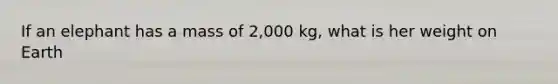 If an elephant has a mass of 2,000 kg, what is her weight on Earth