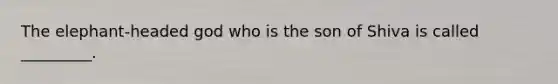 The elephant-headed god who is the son of Shiva is called _________.