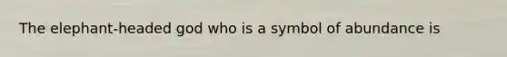 The elephant-headed god who is a symbol of abundance is