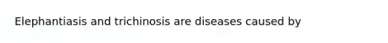 Elephantiasis and trichinosis are diseases caused by