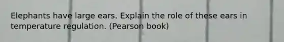 Elephants have large ears. Explain the role of these ears in temperature regulation. (Pearson book)