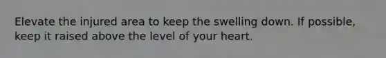 Elevate the injured area to keep the swelling down. If possible, keep it raised above the level of your heart.