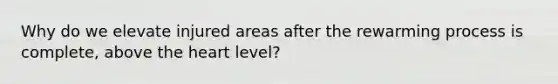 Why do we elevate injured areas after the rewarming process is complete, above the heart level?