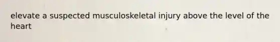 elevate a suspected musculoskeletal injury above the level of the heart