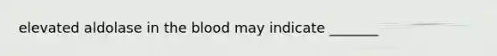 elevated aldolase in the blood may indicate _______