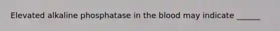 Elevated alkaline phosphatase in <a href='https://www.questionai.com/knowledge/k7oXMfj7lk-the-blood' class='anchor-knowledge'>the blood</a> may indicate ______