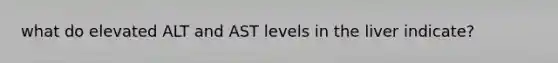 what do elevated ALT and AST levels in the liver indicate?