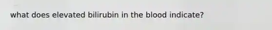 what does elevated bilirubin in the blood indicate?