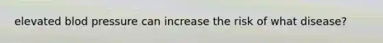 elevated blod pressure can increase the risk of what disease?