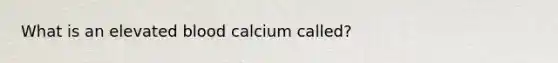 What is an elevated blood calcium called?