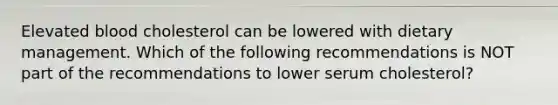 Elevated blood cholesterol can be lowered with dietary management. Which of the following recommendations is NOT part of the recommendations to lower serum cholesterol?