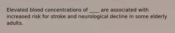 Elevated blood concentrations of ____ are associated with increased risk for stroke and neurological decline in some elderly adults.