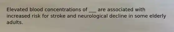 Elevated blood concentrations of ___ are associated with increased risk for stroke and neurological decline in some elderly adults.