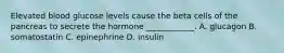 Elevated blood glucose levels cause the beta cells of the pancreas to secrete the hormone ____________. A. glucagon B. somatostatin C. epinephrine D. insulin