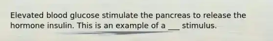 Elevated blood glucose stimulate the pancreas to release the hormone insulin. This is an example of a ___ stimulus.