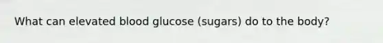 What can elevated blood glucose (sugars) do to the body?
