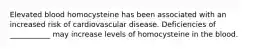 Elevated blood homocysteine has been associated with an increased risk of cardiovascular disease. Deficiencies of ___________ may increase levels of homocysteine in the blood.