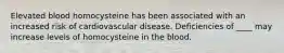 Elevated blood homocysteine has been associated with an increased risk of cardiovascular disease. Deficiencies of ____ may increase levels of homocysteine in the blood.