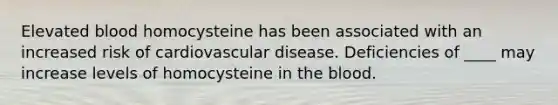 Elevated blood homocysteine has been associated with an increased risk of cardiovascular disease. Deficiencies of ____ may increase levels of homocysteine in the blood.