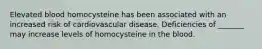 Elevated blood homocysteine has been associated with an increased risk of cardiovascular disease. Deficiencies of _______ may increase levels of homocysteine in the blood.