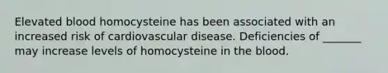 Elevated blood homocysteine has been associated with an increased risk of cardiovascular disease. Deficiencies of _______ may increase levels of homocysteine in the blood.