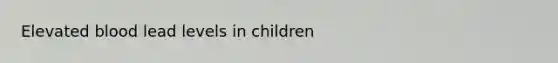 Elevated blood lead levels in children