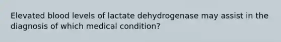 Elevated blood levels of lactate dehydrogenase may assist in the diagnosis of which medical condition?