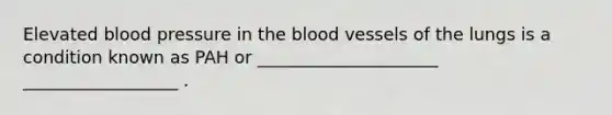 Elevated blood pressure in the blood vessels of the lungs is a condition known as PAH or _____________________ __________________ .
