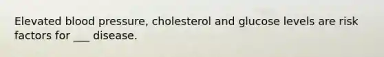 Elevated blood pressure, cholesterol and glucose levels are risk factors for ___ disease.