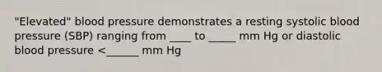 "Elevated" blood pressure demonstrates a resting systolic blood pressure (SBP) ranging from ____ to _____ mm Hg or diastolic blood pressure <______ mm Hg